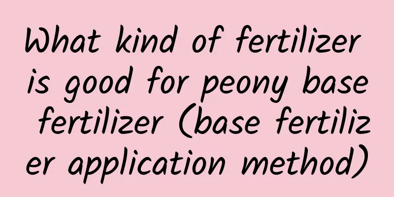 What kind of fertilizer is good for peony base fertilizer (base fertilizer application method)