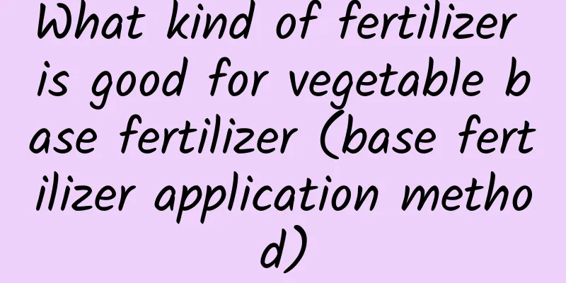 What kind of fertilizer is good for vegetable base fertilizer (base fertilizer application method)